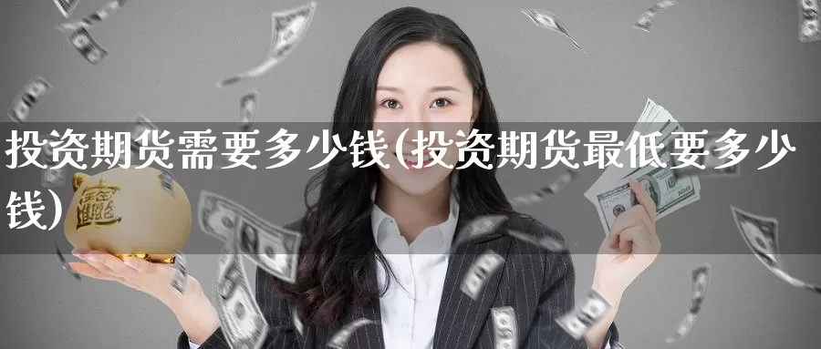 投资期货需要多少钱(投资期货最低要多少钱)