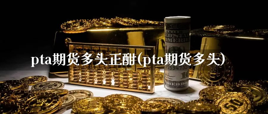 pta期货多头正酣(pta期货多头)