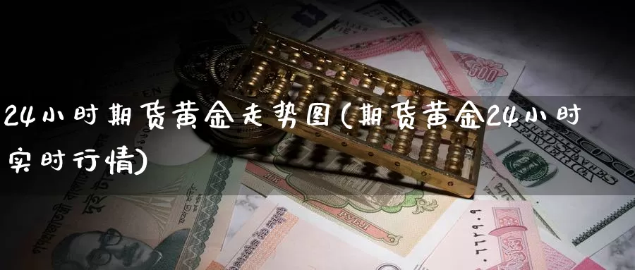 24小时期货黄金走势图(期货黄金24小时实时行情)