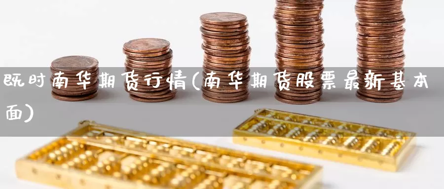 既时南华期货行情(南华期货股票最新基本面)