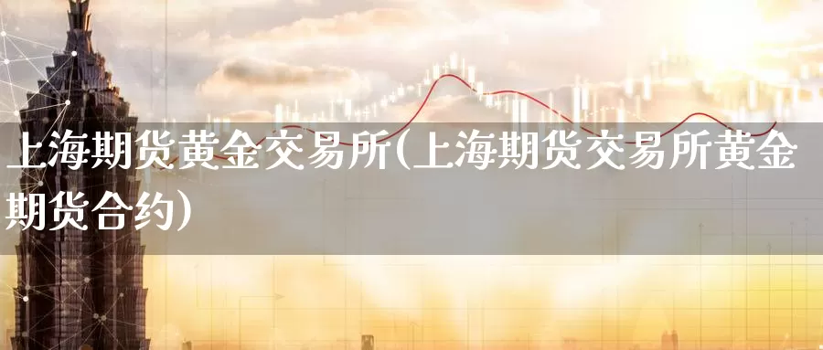 上海期货黄金交易所(上海期货交易所黄金期货合约)