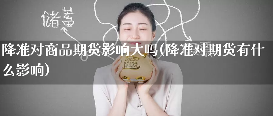 降准对商品期货影响大吗(降准对期货有什么影响)
