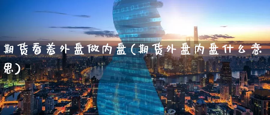 期货看着外盘做内盘(期货外盘内盘什么意思)