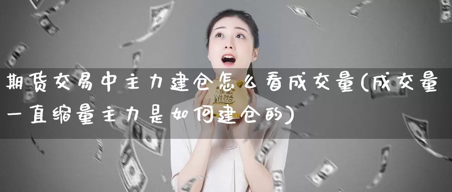 期货交易中主力建仓怎么看成交量(成交量一直缩量主力是如何建仓的)