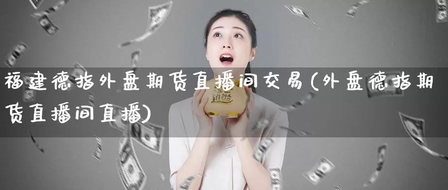 福建德指外盘期货直播间交易(外盘德指期货直播间直播)