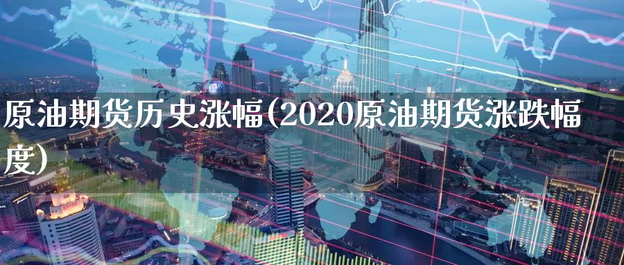 原油期货历史涨幅(2020原油期货涨跌幅度)