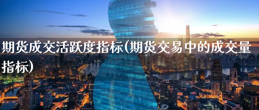 期货成交活跃度指标(期货交易中的成交量指标)