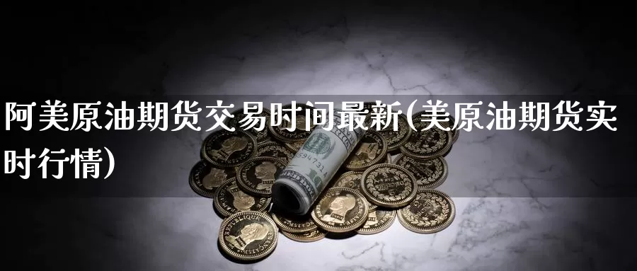 阿美原油期货交易时间最新(美原油期货实时行情)