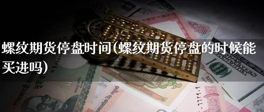 螺纹期货停盘时间(螺纹期货停盘的时候能买进吗)