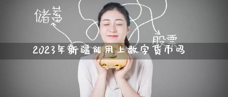 2023年新疆能用上数字货币吗