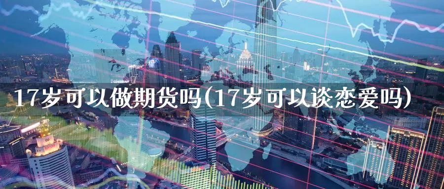 17岁可以做期货吗(17岁可以谈恋爱吗)