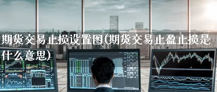 期货交易止损设置图(期货交易止盈止损是什么意思)
