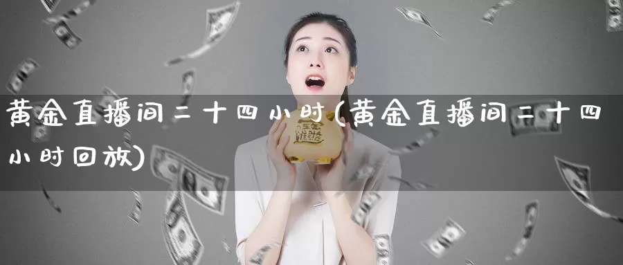 黄金直播间二十四小时(黄金直播间二十四小时回放)