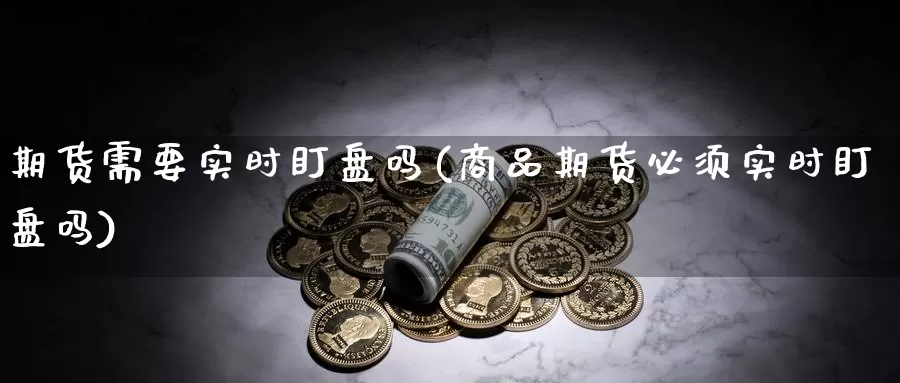 期货需要实时盯盘吗(商品期货必须实时盯盘吗)