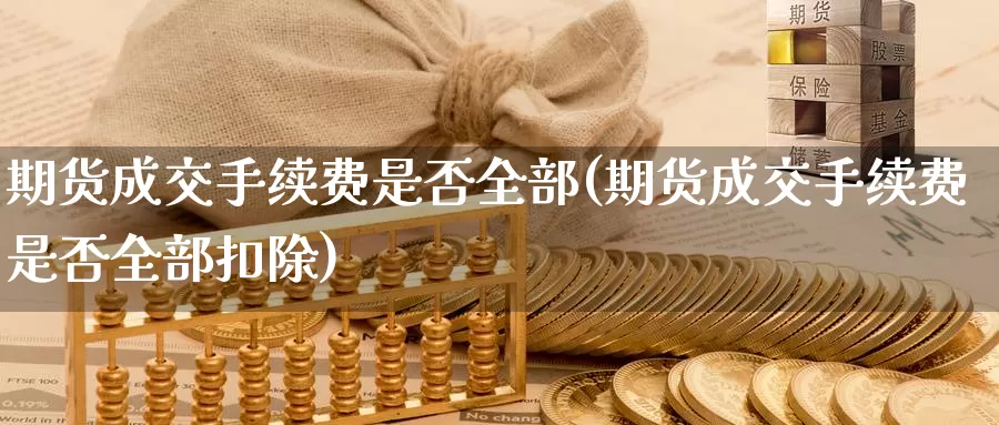 期货成交手续费是否全部(期货成交手续费是否全部扣除)