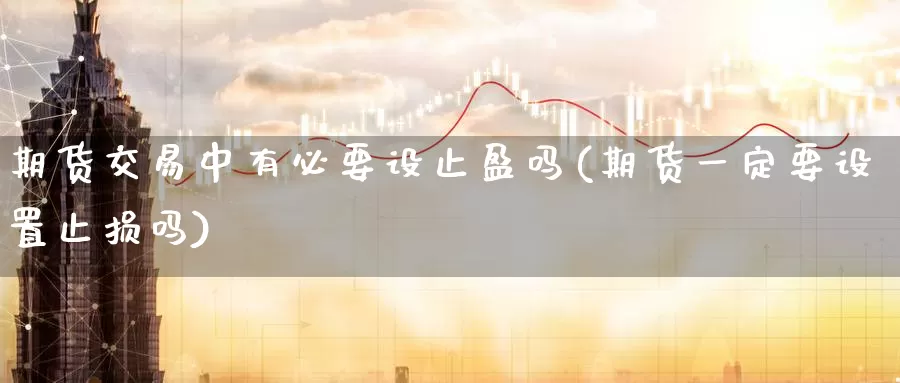 期货交易中有必要设止盈吗(期货一定要设置止损吗)