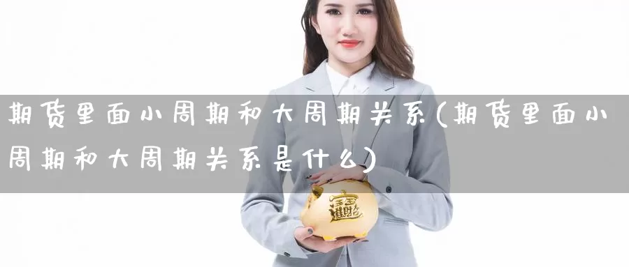 期货里面小周期和大周期关系(期货里面小周期和大周期关系是什么)