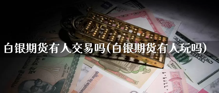 白银期货有人交易吗(白银期货有人玩吗)