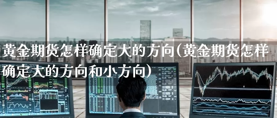 黄金期货怎样确定大的方向(黄金期货怎样确定大的方向和小方向)