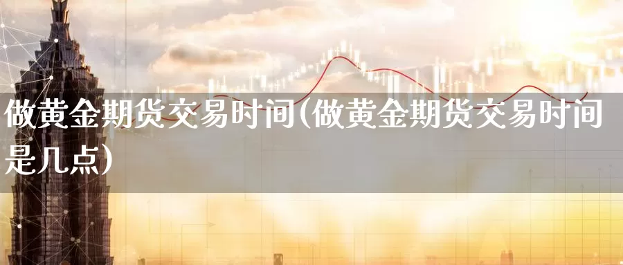 做黄金期货交易时间(做黄金期货交易时间是几点)