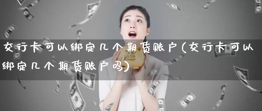交行卡可以绑定几个期货账户(交行卡可以绑定几个期货账户吗)
