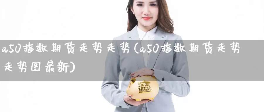 a50指数期货走势走势(a50指数期货走势走势图最新)