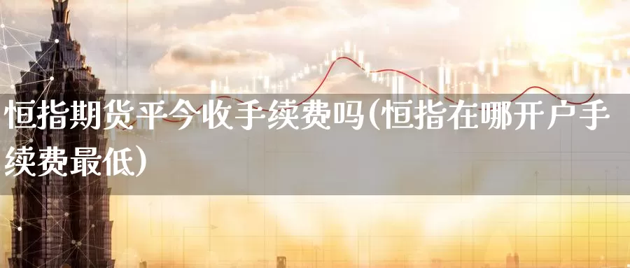 恒指期货平今收手续费吗(恒指在哪开户手续费最低)