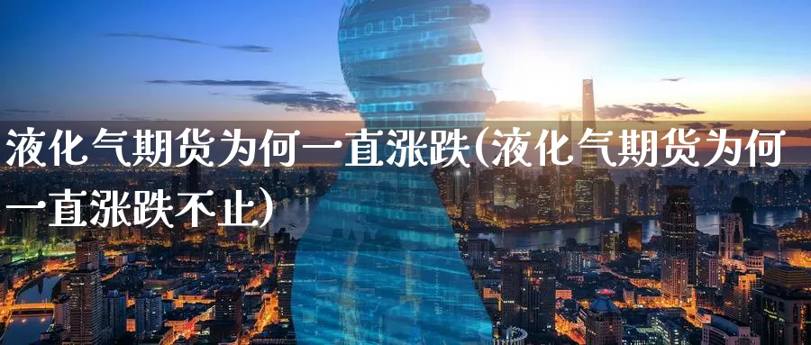 液化气期货为何一直涨跌(液化气期货为何一直涨跌不止)