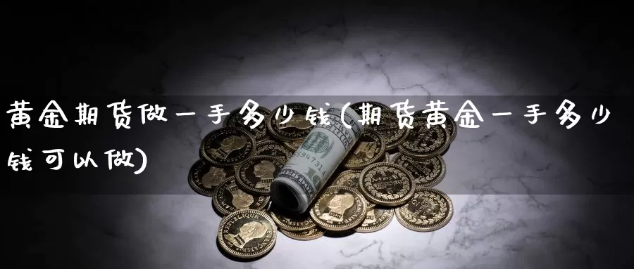 黄金期货做一手多少钱(期货黄金一手多少钱可以做)