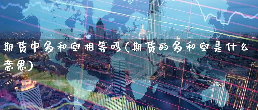 期货中多和空相等吗(期货的多和空是什么意思)