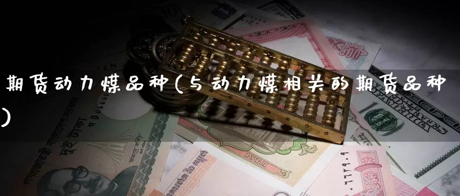 期货动力煤品种(与动力煤相关的期货品种)