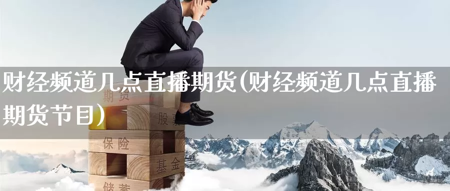 财经频道几点直播期货(财经频道几点直播期货节目)
