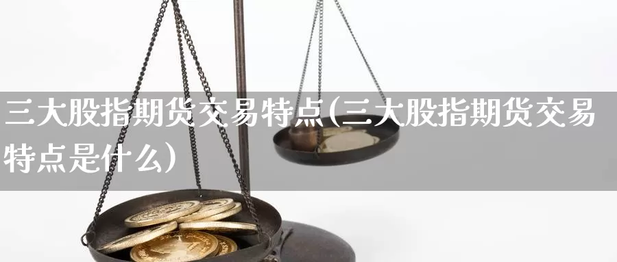 三大股指期货交易特点(三大股指期货交易特点是什么)