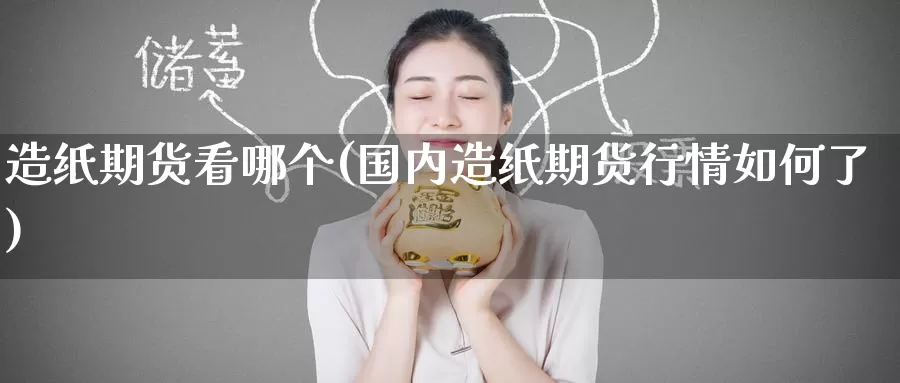 造纸期货看哪个(国内造纸期货行情如何了)