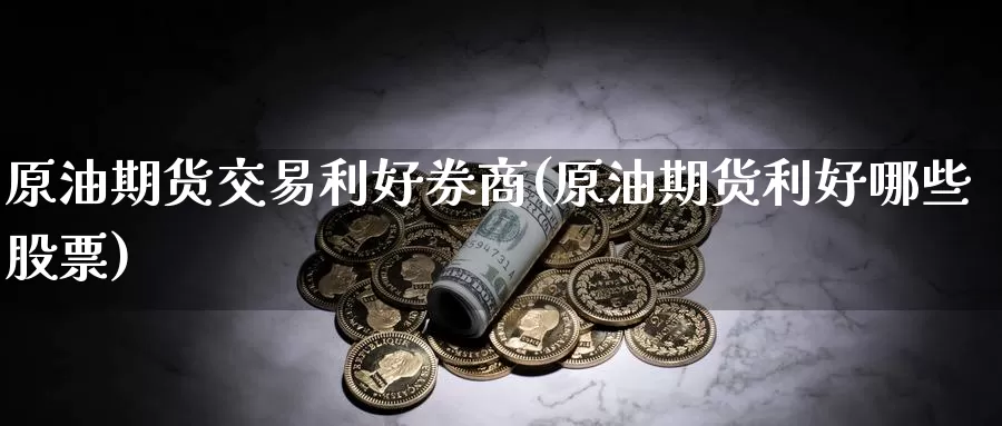 原油期货交易利好券商(原油期货利好哪些股票)
