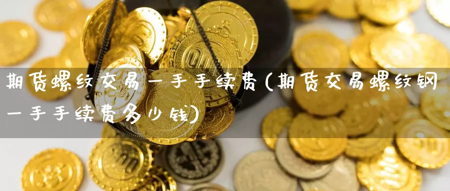 期货螺纹交易一手手续费(期货交易螺纹钢一手手续费多少钱)