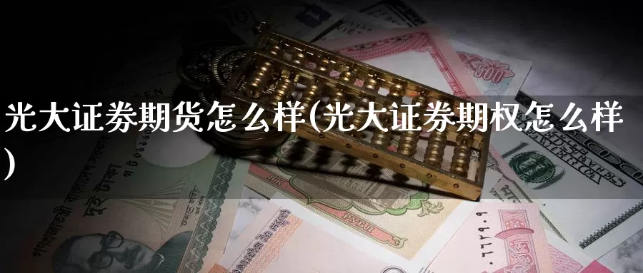 光大证劵期货怎么样(光大证券期权怎么样)