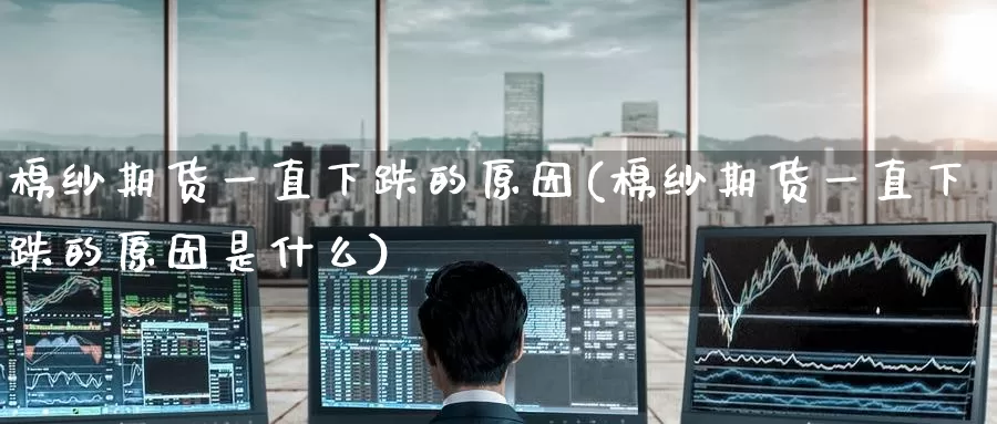 棉纱期货一直下跌的原因(棉纱期货一直下跌的原因是什么)