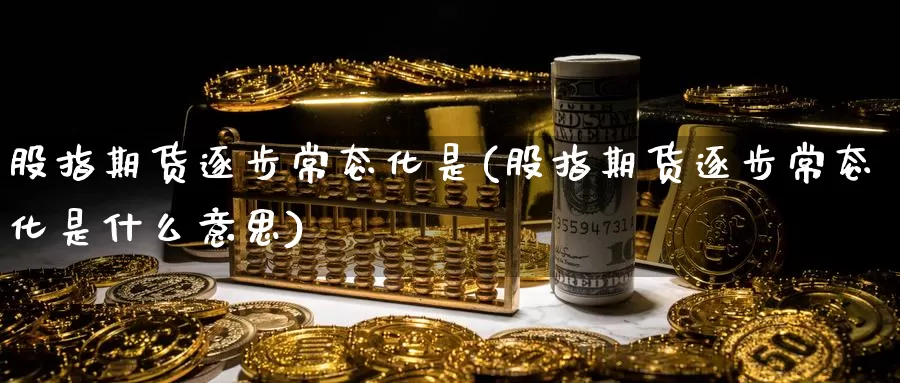股指期货逐步常态化是(股指期货逐步常态化是什么意思)