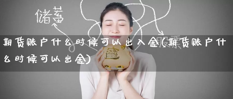 期货账户什么时候可以出入金(期货账户什么时候可以出金)