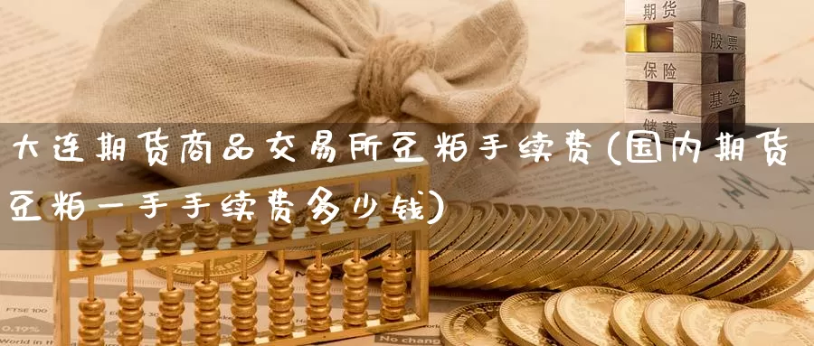 大连期货商品交易所豆粕手续费(国内期货豆粕一手手续费多少钱)