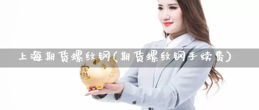 上海期货螺纹钢(期货螺纹钢手续费)
