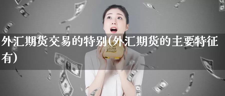外汇期货交易的特别(外汇期货的主要特征有)