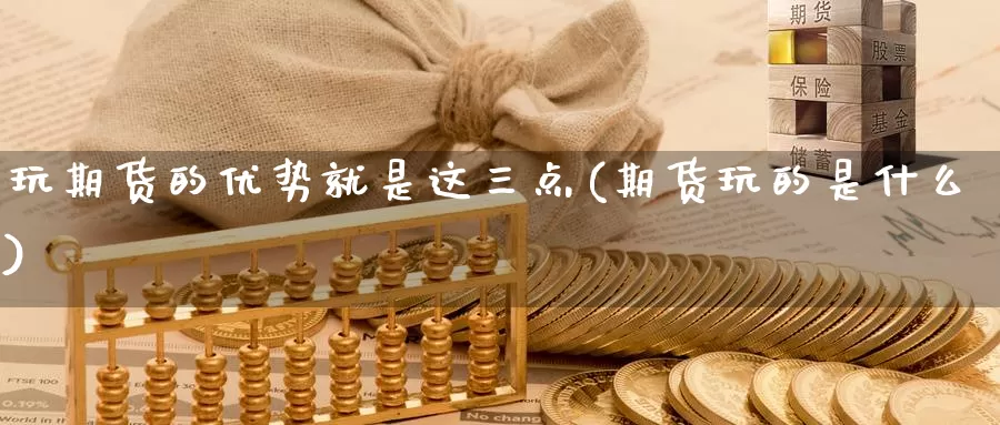 玩期货的优势就是这三点(期货玩的是什么)