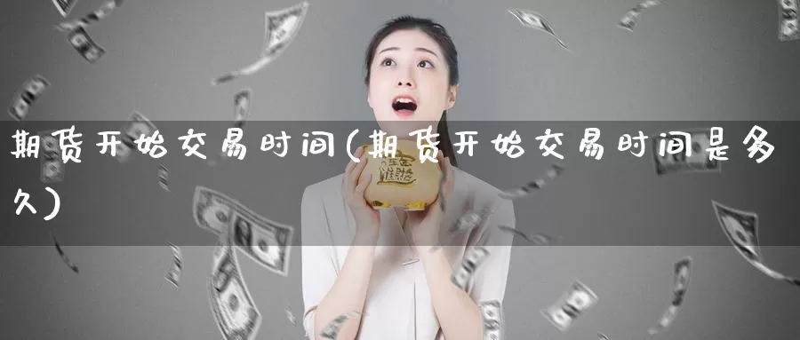 期货开始交易时间(期货开始交易时间是多久)