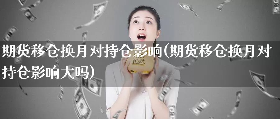 期货移仓换月对持仓影响(期货移仓换月对持仓影响大吗)