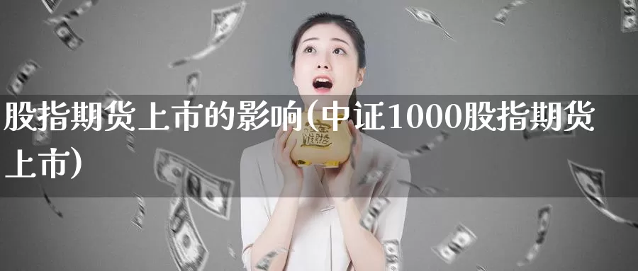 股指期货上市的影响(中证1000股指期货上市)