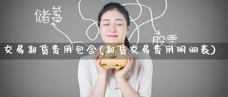 交易期货费用包含(期货交易费用明细表)