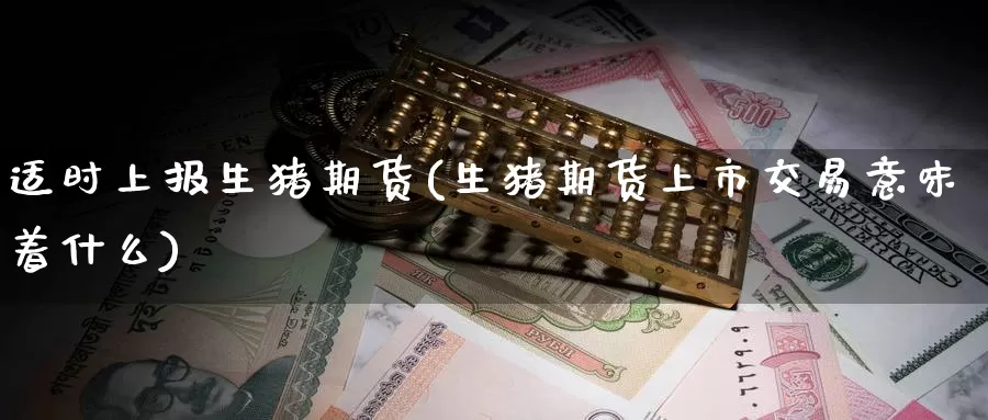 适时上报生猪期货(生猪期货上市交易意味着什么)