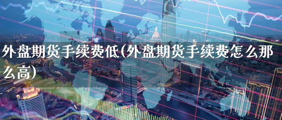 外盘期货手续费低(外盘期货手续费怎么那么高)